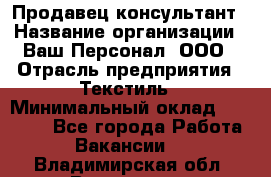 Продавец-консультант › Название организации ­ Ваш Персонал, ООО › Отрасль предприятия ­ Текстиль › Минимальный оклад ­ 38 000 - Все города Работа » Вакансии   . Владимирская обл.,Владимир г.